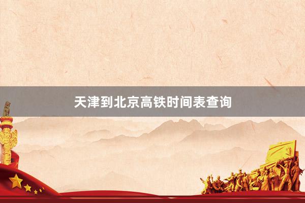 天津到北京高铁时间表查询