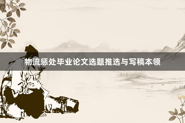 物流惩处毕业论文选题推选与写稿本领