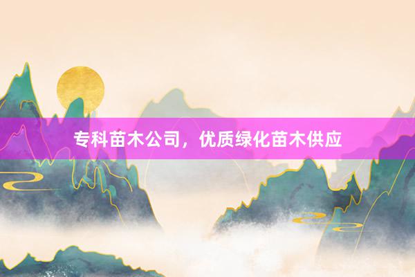 专科苗木公司,优质绿化苗木供应