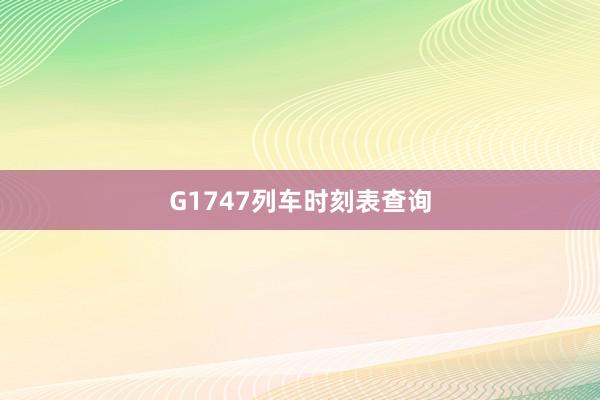 G1747列车时刻表查询
