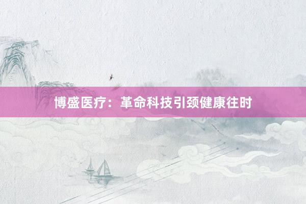 博盛医疗：革命科技引颈健康往时
