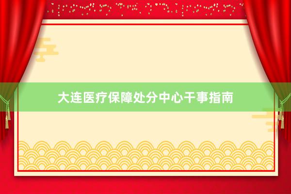 大连医疗保障处分中心干事指南