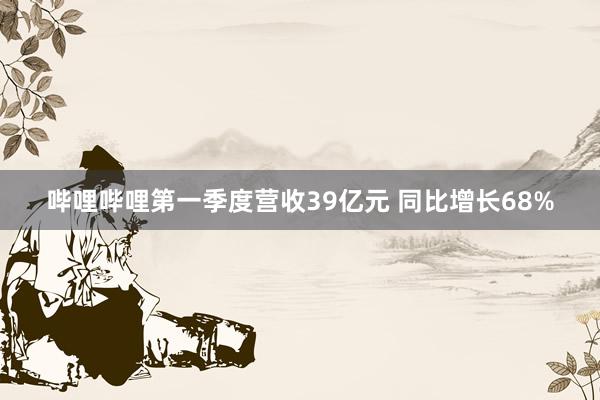 哔哩哔哩第一季度营收39亿元 同比增长68%